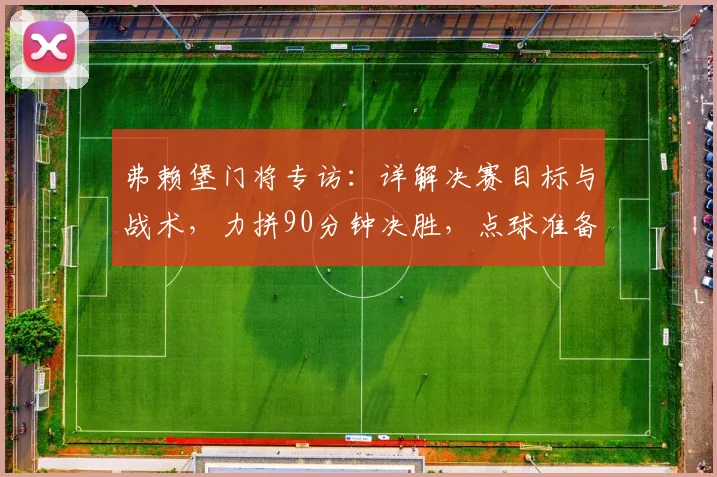 弗赖堡门将专访:详解决赛目标与战术,力拼90分钟决胜,点球准备成后手