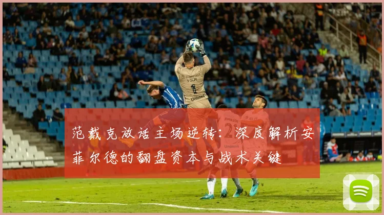 范戴克放话主场逆转：深度解析安菲尔德的翻盘资本与战术关键