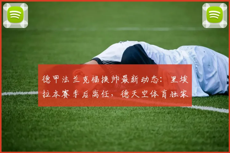 德甲法兰克福换帅最新动态：里埃拉本赛季后离任，德天空体育独家曝出