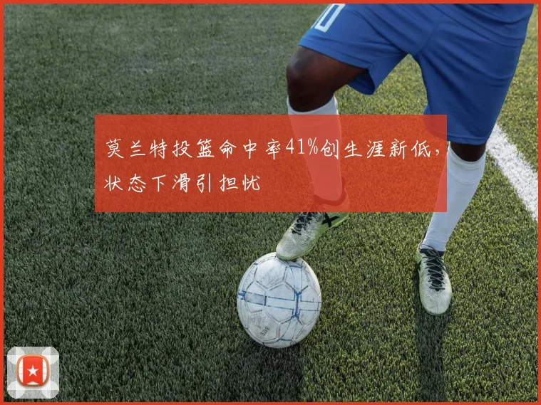 莫兰特投篮命中率41%创生涯新低,状态下滑引担忧