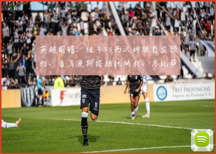 英超前瞻：纽卡vs西汉姆联首发预测，吉马良斯搭档托纳利，万比萨卡能否登场？
