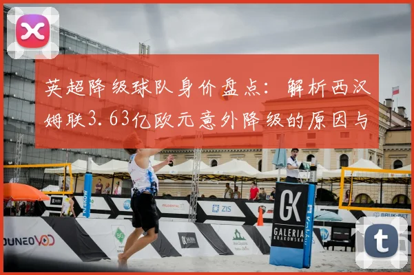英超降级球队身价盘点：解析西汉姆联3.63亿欧元意外降级的原因与历史数据