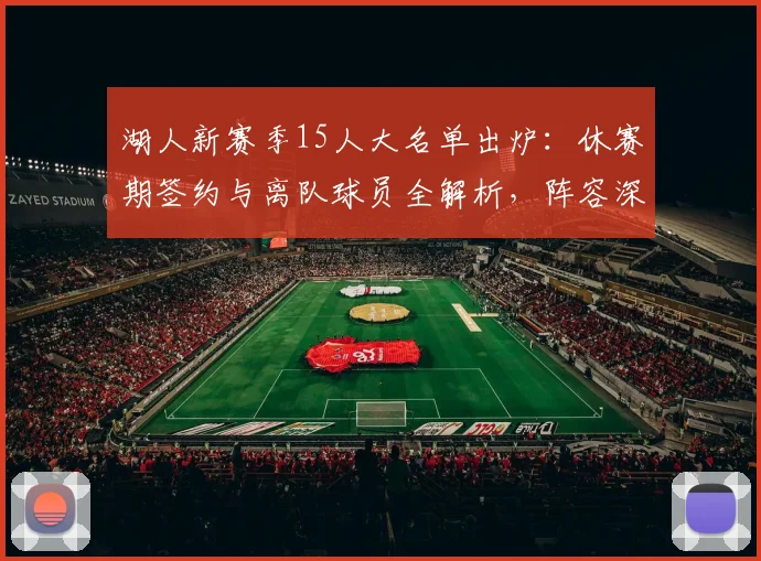 湖人新赛季15人大名单出炉：休赛期签约与离队球员全解析，阵容深度轮换预测