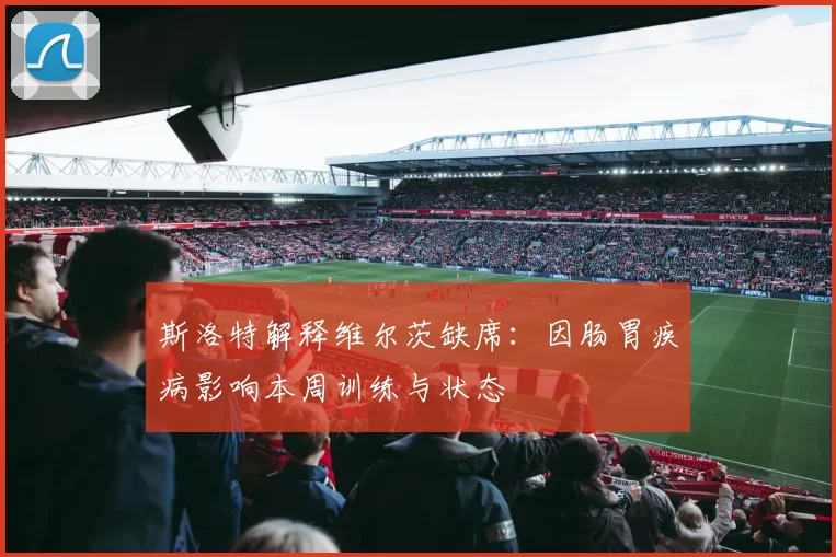 斯洛特解释维尔茨缺席：因肠胃疾病影响本周训练与状态