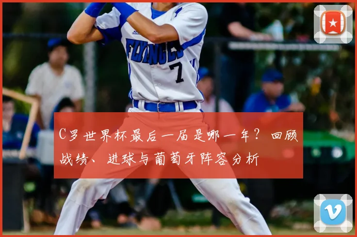 C罗世界杯最后一届是哪一年？回顾战绩、进球与葡萄牙阵容分析