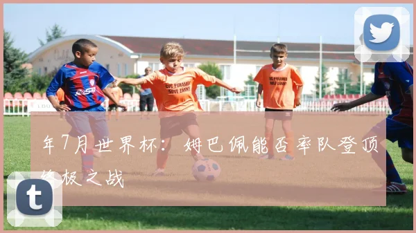 年7月世界杯：姆巴佩能否率队登顶终极之战