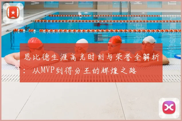 恩比德生涯高光时刻与荣誉全解析:从MVP到得分王的辉煌之路