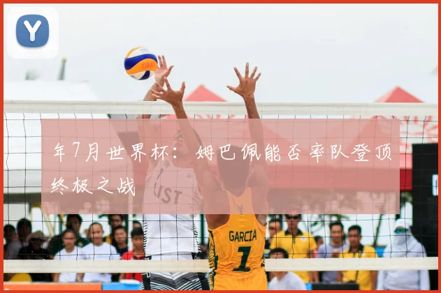 年7月世界杯:姆巴佩能否率队登顶终极之战