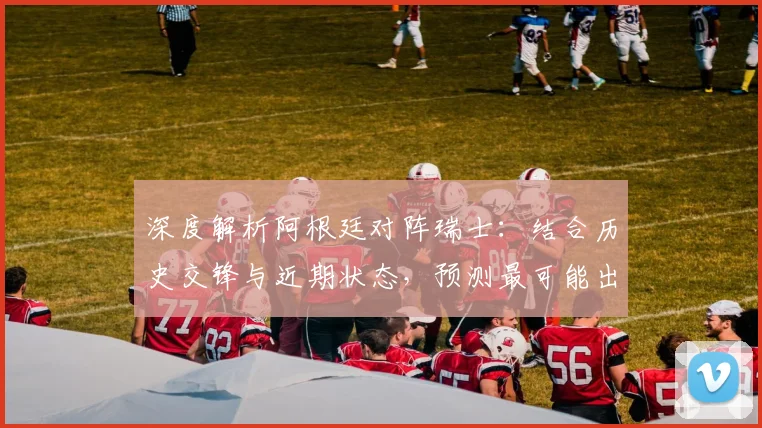 深度解析阿根廷对阵瑞士:结合历史交锋与近期状态,预测最可能出现的比分结果