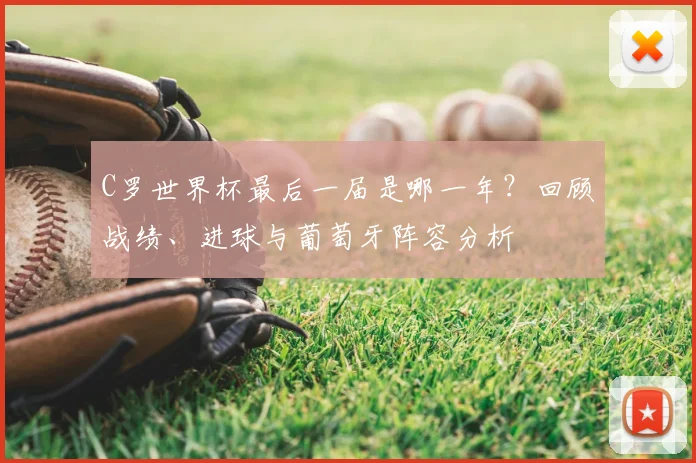 C罗世界杯最后一届是哪一年?回顾战绩、进球与葡萄牙阵容分析